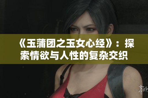 《玉蒲团之玉女心经》：探索情欲与人性的复杂交织