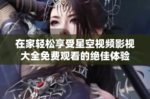 在家轻松享受星空视频影视大全免费观看的绝佳体验