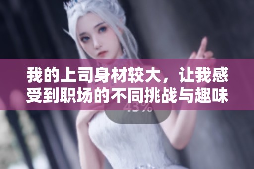我的上司身材较大，让我感受到职场的不同挑战与趣味