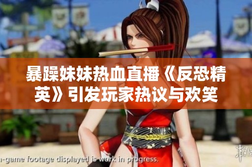 暴躁妹妹热血直播《反恐精英》引发玩家热议与欢笑