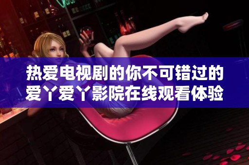 热爱电视剧的你不可错过的爱丫爱丫影院在线观看体验