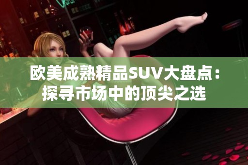 欧美成熟精品SUV大盘点：探寻市场中的顶尖之选