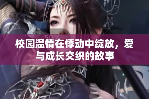 校园温情在悸动中绽放，爱与成长交织的故事