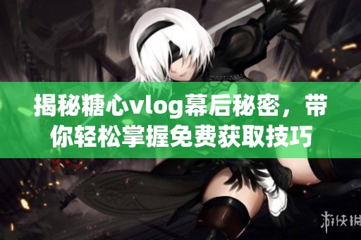 揭秘糖心vlog幕后秘密，带你轻松掌握免费获取技巧