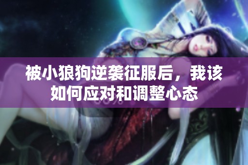 被小狼狗逆袭征服后，我该如何应对和调整心态