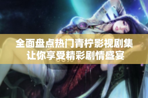 全面盘点热门青柠影视剧集 让你享受精彩剧情盛宴
