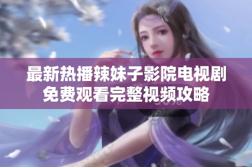 最新热播辣妹子影院电视剧免费观看完整视频攻略