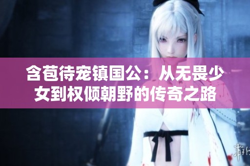 含苞待宠镇国公：从无畏少女到权倾朝野的传奇之路