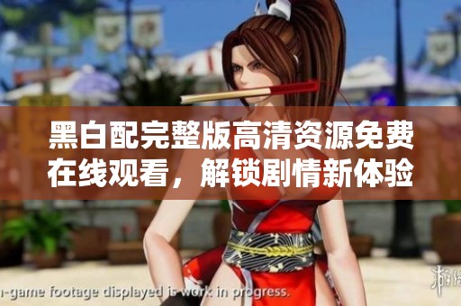 黑白配完整版高清资源免费在线观看，解锁剧情新体验