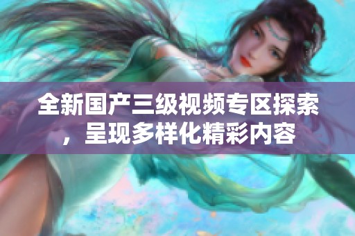 全新国产三级视频专区探索，呈现多样化精彩内容