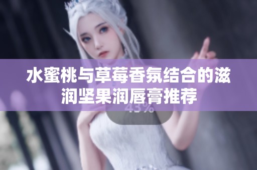 水蜜桃与草莓香氛结合的滋润坚果润唇膏推荐