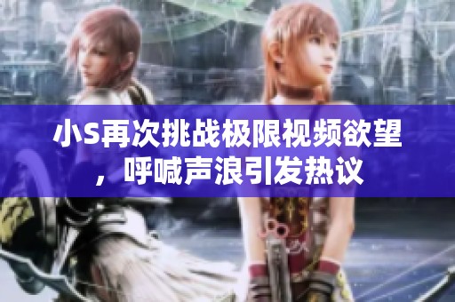 小S再次挑战极限视频欲望，呼喊声浪引发热议