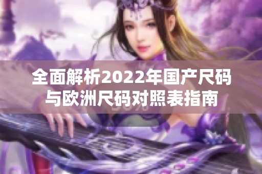 全面解析2022年国产尺码与欧洲尺码对照表指南
