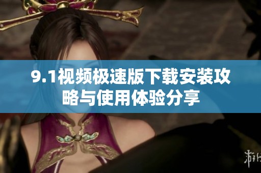 9.1视频极速版下载安装攻略与使用体验分享