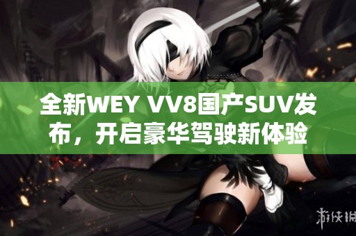 全新WEY VV8国产SUV发布，开启豪华驾驶新体验