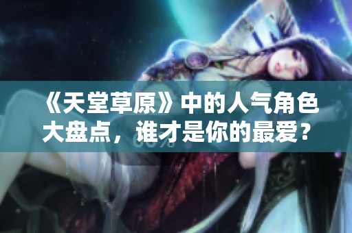 《天堂草原》中的人气角色大盘点，谁才是你的最爱？