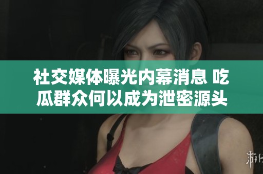 社交媒体曝光内幕消息 吃瓜群众何以成为泄密源头