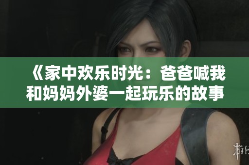《家中欢乐时光：爸爸喊我和妈妈外婆一起玩乐的故事》