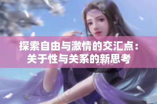 探索自由与激情的交汇点：关于性与关系的新思考