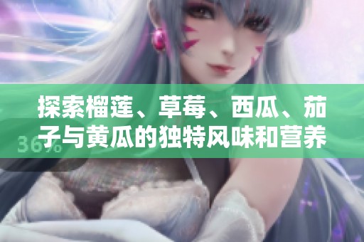 探索榴莲、草莓、西瓜、茄子与黄瓜的独特风味和营养价值