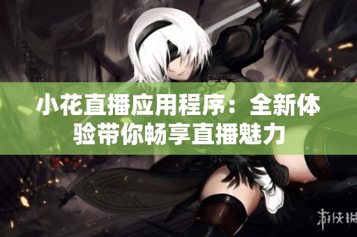 小花直播应用程序：全新体验带你畅享直播魅力