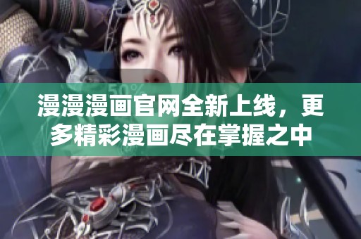 漫漫漫画官网全新上线，更多精彩漫画尽在掌握之中