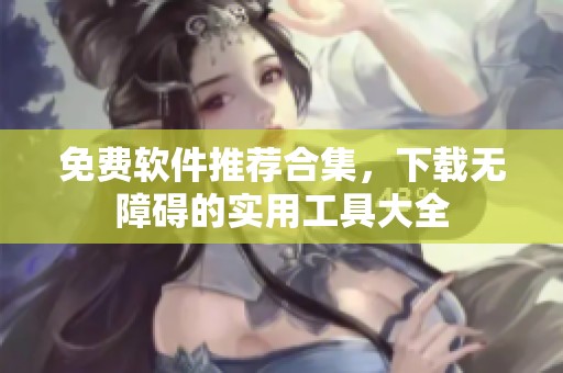 免费软件推荐合集，下载无障碍的实用工具大全