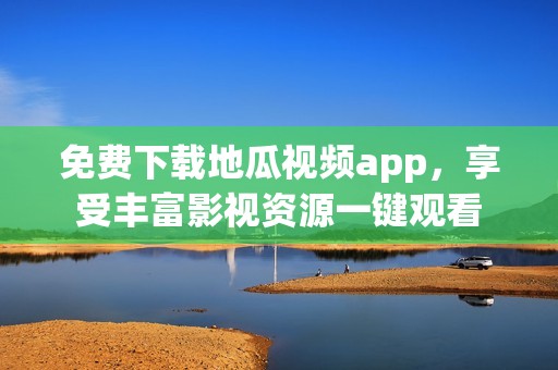 免费下载地瓜视频app，享受丰富影视资源一键观看