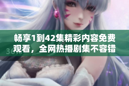 畅享1到42集精彩内容免费观看，全网热播剧集不容错过！