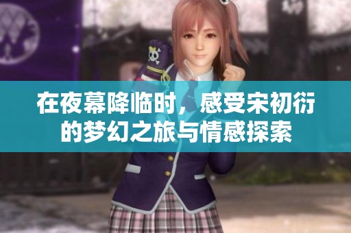 在夜幕降临时，感受宋初衍的梦幻之旅与情感探索