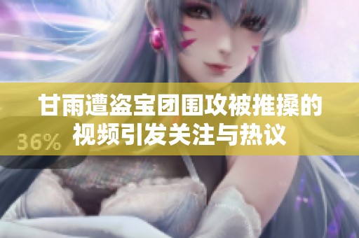甘雨遭盗宝团围攻被推搡的视频引发关注与热议
