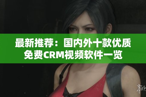 最新推荐：国内外十款优质免费CRM视频软件一览