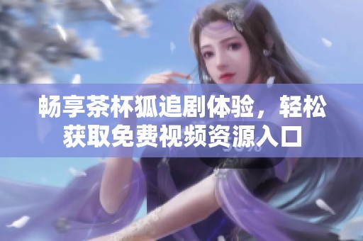 畅享茶杯狐追剧体验，轻松获取免费视频资源入口