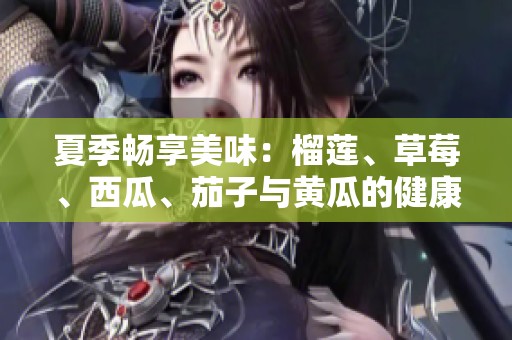 夏季畅享美味：榴莲、草莓、西瓜、茄子与黄瓜的健康搭配
