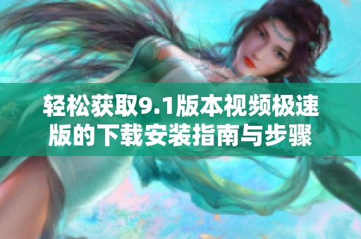 轻松获取9.1版本视频极速版的下载安装指南与步骤