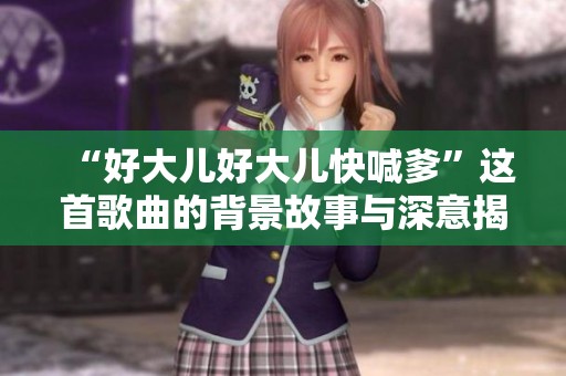 “好大儿好大儿快喊爹”这首歌曲的背景故事与深意揭秘