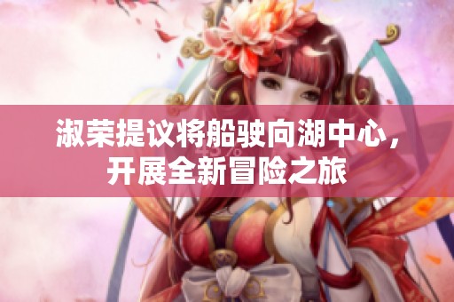 淑荣提议将船驶向湖中心，开展全新冒险之旅