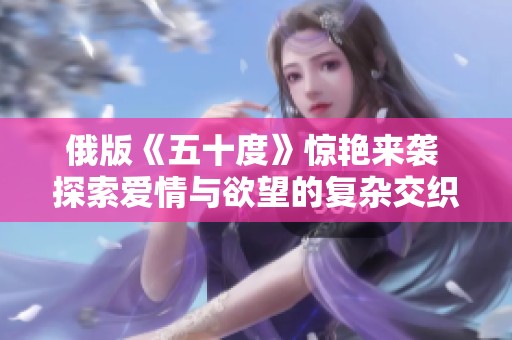 俄版《五十度》惊艳来袭 探索爱情与欲望的复杂交织
