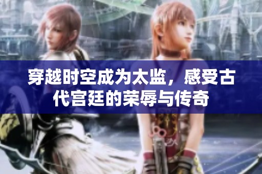 穿越时空成为太监，感受古代宫廷的荣辱与传奇