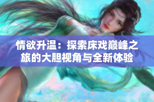 情欲升温：探索床戏巅峰之旅的大胆视角与全新体验