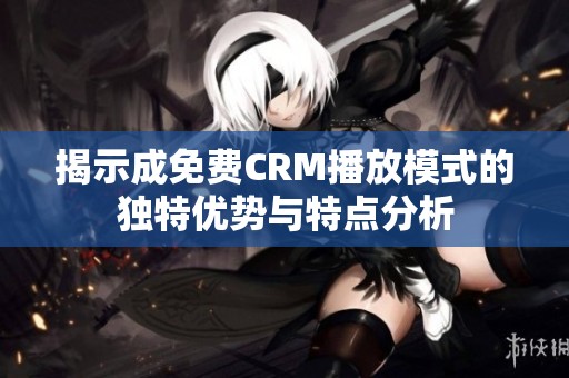揭示成免费CRM播放模式的独特优势与特点分析