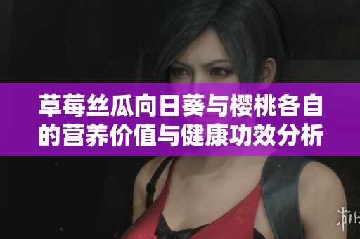 草莓丝瓜向日葵与樱桃各自的营养价值与健康功效分析
