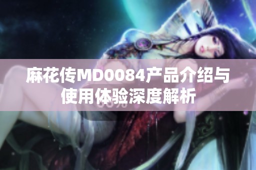 麻花传MD0084产品介绍与使用体验深度解析