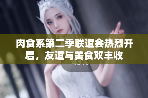 肉食系第二季联谊会热烈开启，友谊与美食双丰收