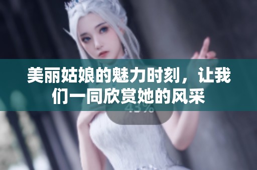 美丽姑娘的魅力时刻，让我们一同欣赏她的风采