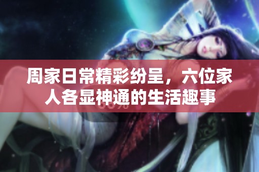 周家日常精彩纷呈，六位家人各显神通的生活趣事