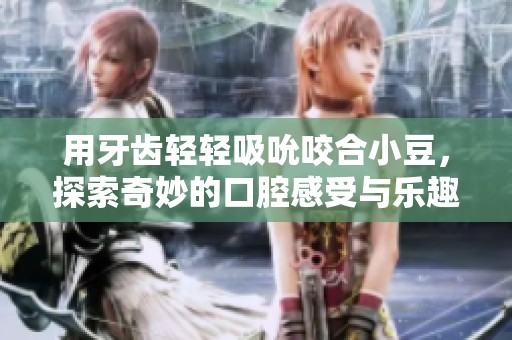 用牙齿轻轻吸吮咬合小豆，探索奇妙的口腔感受与乐趣