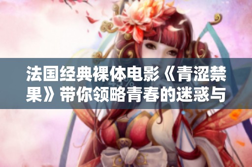 法国经典裸体电影《青涩禁果》带你领略青春的迷惑与探索