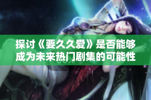 探讨《要久久爱》是否能够成为未来热门剧集的可能性