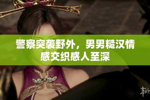 警察突袭野外，男男糙汉情感交织感人至深
